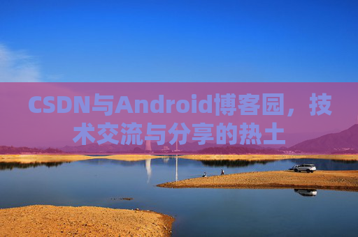CSDN与Android博客园,技术交流与分享的热土